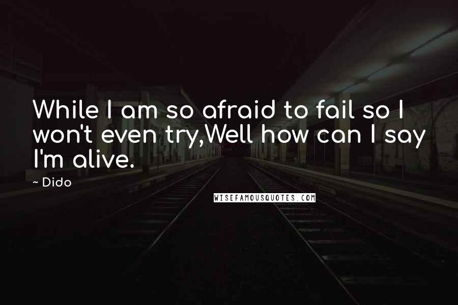 Dido Quotes: While I am so afraid to fail so I won't even try,Well how can I say I'm alive.