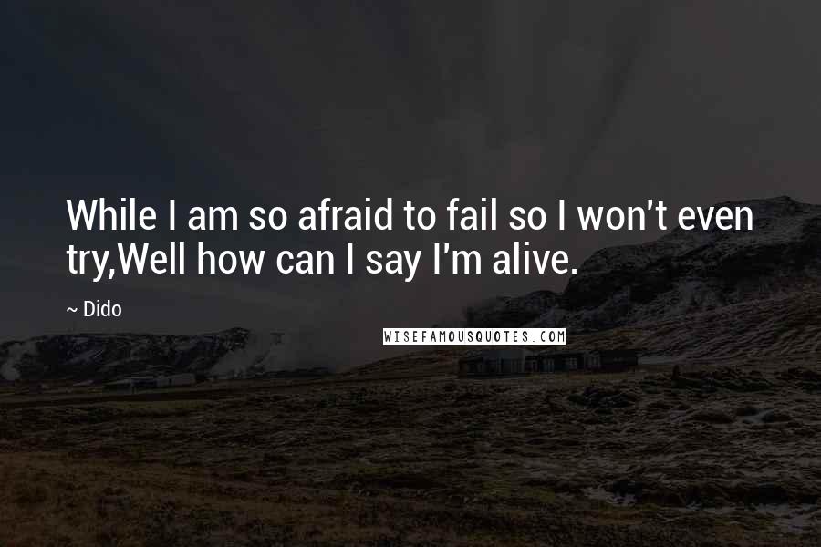 Dido Quotes: While I am so afraid to fail so I won't even try,Well how can I say I'm alive.
