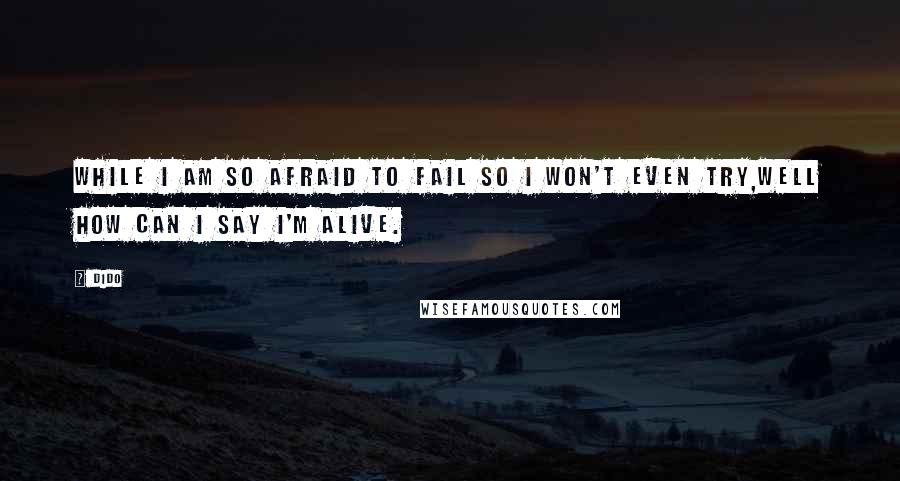 Dido Quotes: While I am so afraid to fail so I won't even try,Well how can I say I'm alive.