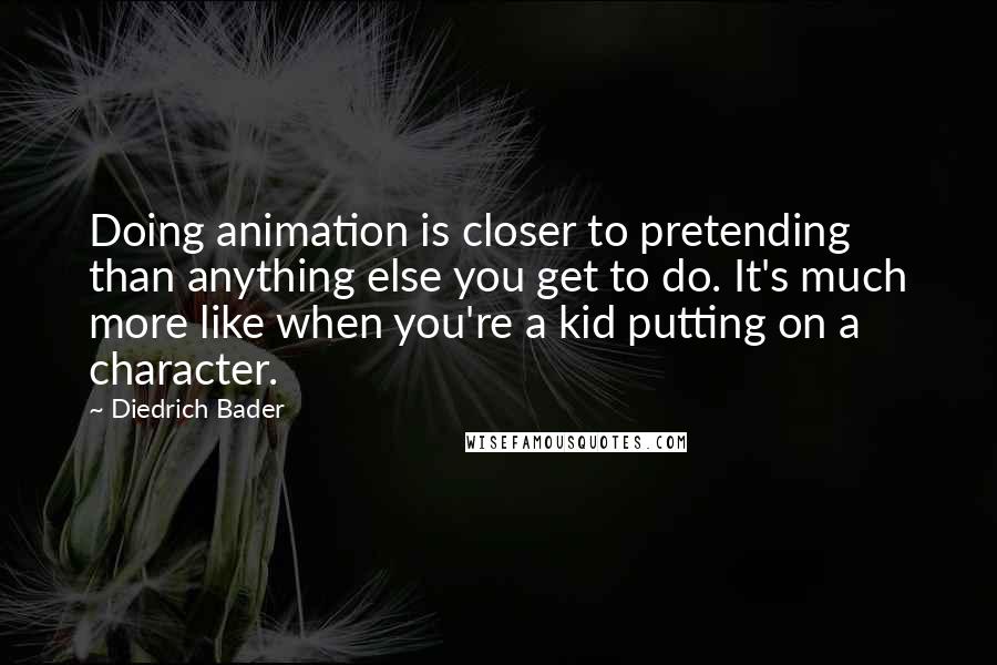 Diedrich Bader Quotes: Doing animation is closer to pretending than anything else you get to do. It's much more like when you're a kid putting on a character.