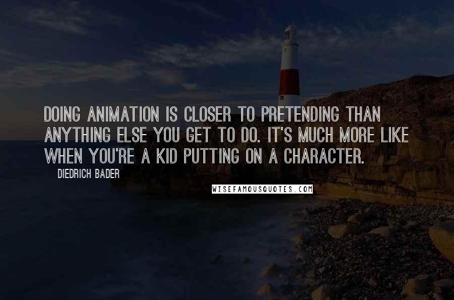 Diedrich Bader Quotes: Doing animation is closer to pretending than anything else you get to do. It's much more like when you're a kid putting on a character.