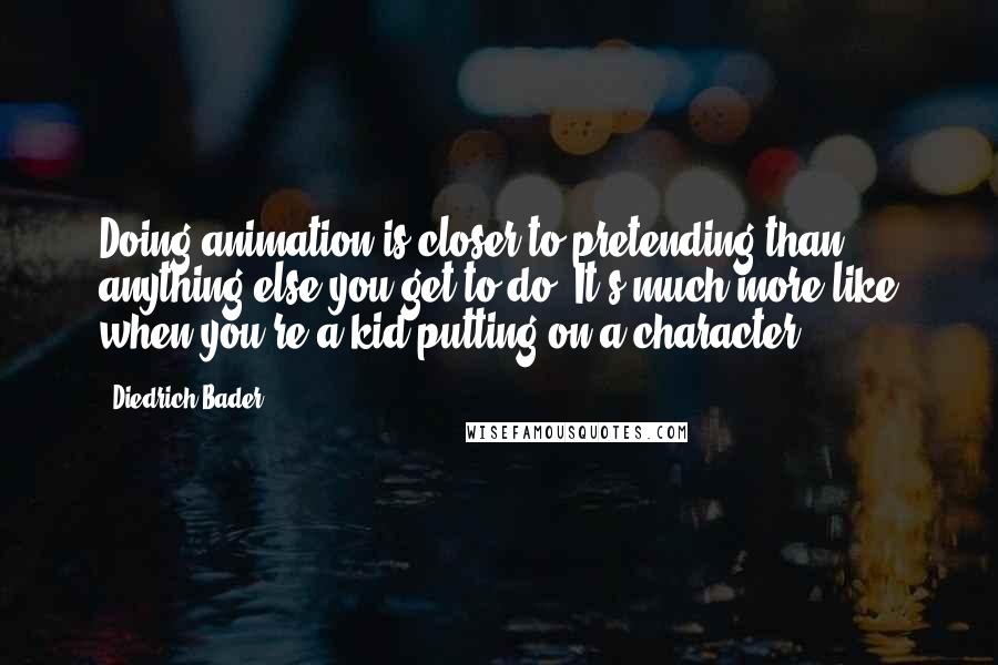 Diedrich Bader Quotes: Doing animation is closer to pretending than anything else you get to do. It's much more like when you're a kid putting on a character.