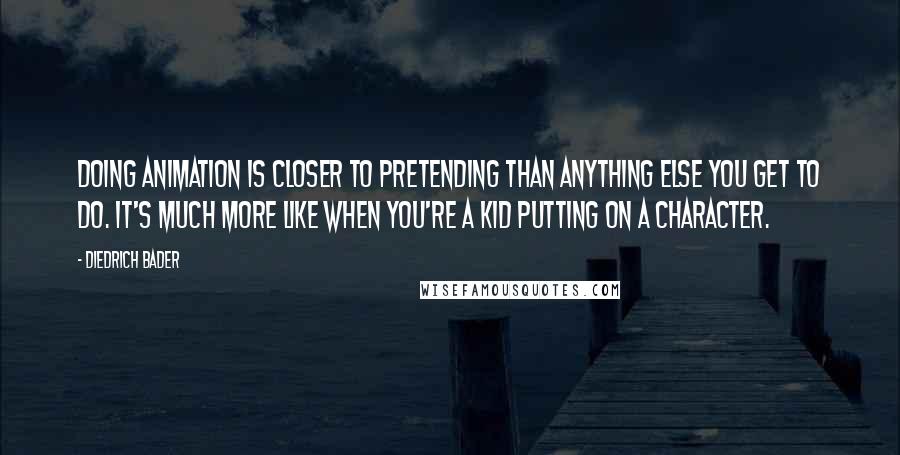 Diedrich Bader Quotes: Doing animation is closer to pretending than anything else you get to do. It's much more like when you're a kid putting on a character.