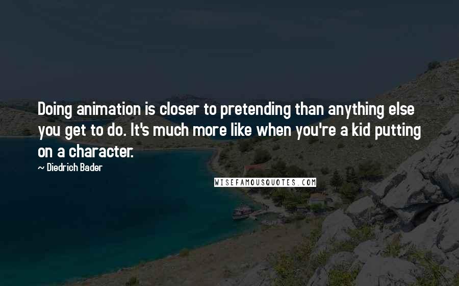 Diedrich Bader Quotes: Doing animation is closer to pretending than anything else you get to do. It's much more like when you're a kid putting on a character.