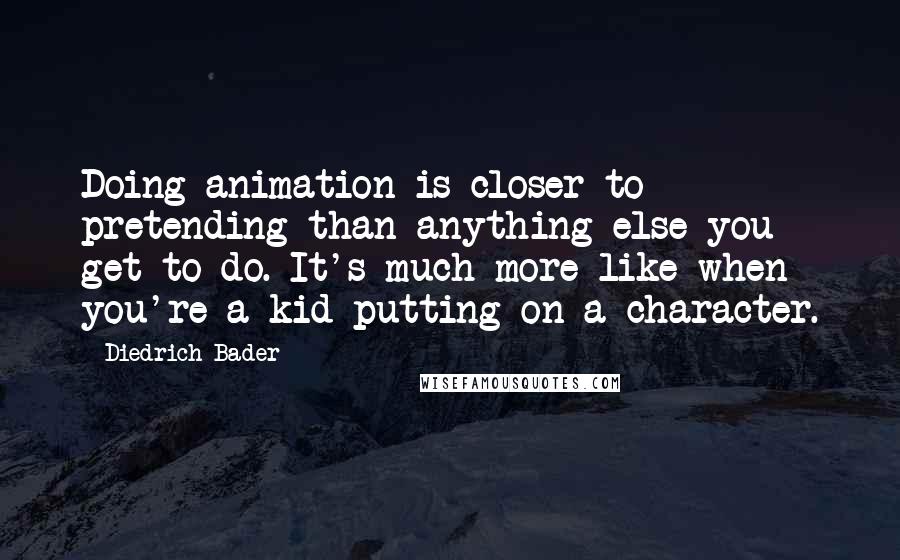 Diedrich Bader Quotes: Doing animation is closer to pretending than anything else you get to do. It's much more like when you're a kid putting on a character.