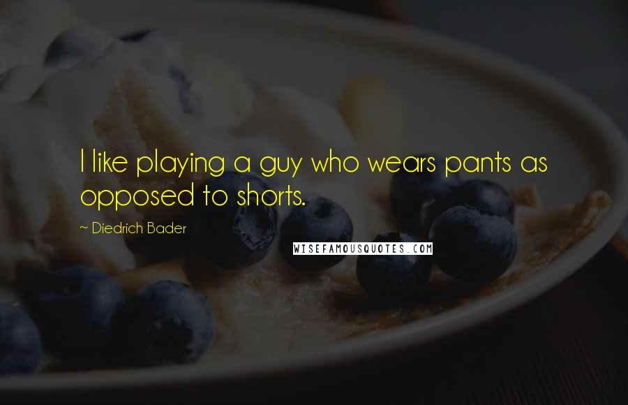 Diedrich Bader Quotes: I like playing a guy who wears pants as opposed to shorts.