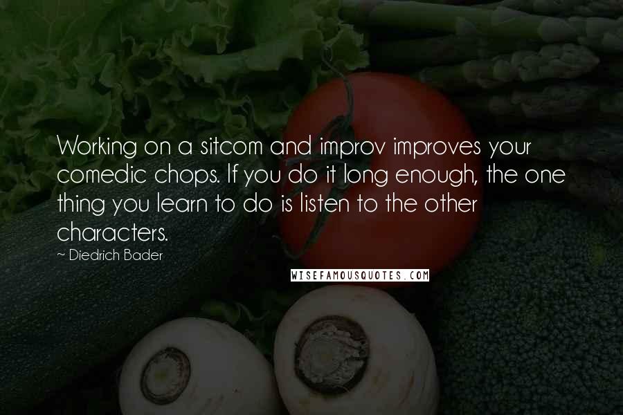 Diedrich Bader Quotes: Working on a sitcom and improv improves your comedic chops. If you do it long enough, the one thing you learn to do is listen to the other characters.