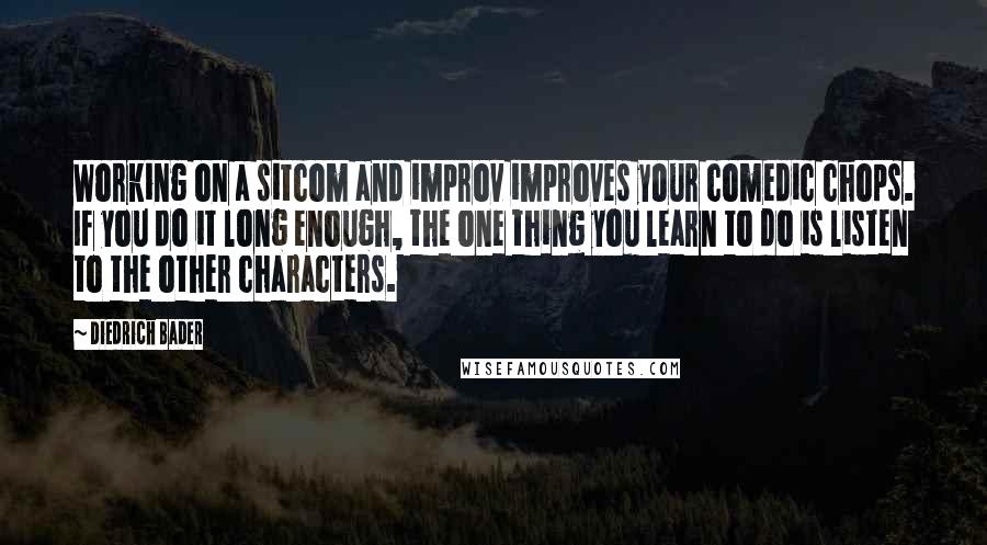 Diedrich Bader Quotes: Working on a sitcom and improv improves your comedic chops. If you do it long enough, the one thing you learn to do is listen to the other characters.