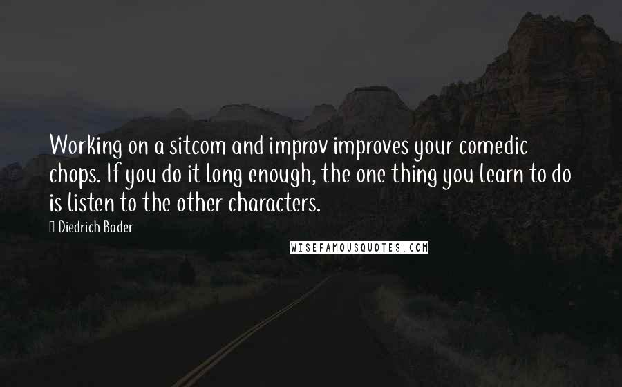 Diedrich Bader Quotes: Working on a sitcom and improv improves your comedic chops. If you do it long enough, the one thing you learn to do is listen to the other characters.