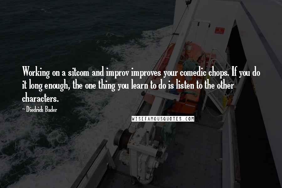 Diedrich Bader Quotes: Working on a sitcom and improv improves your comedic chops. If you do it long enough, the one thing you learn to do is listen to the other characters.