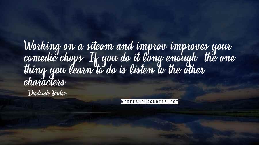 Diedrich Bader Quotes: Working on a sitcom and improv improves your comedic chops. If you do it long enough, the one thing you learn to do is listen to the other characters.