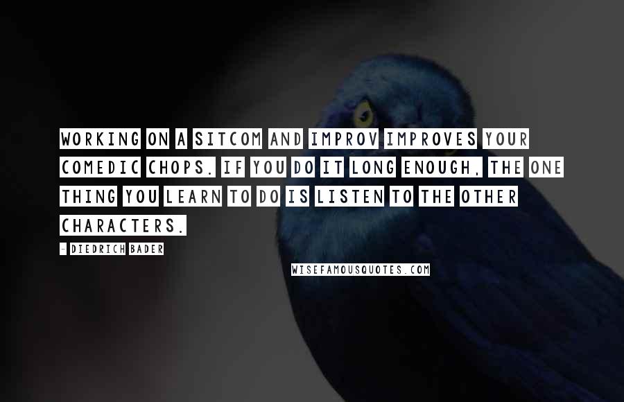 Diedrich Bader Quotes: Working on a sitcom and improv improves your comedic chops. If you do it long enough, the one thing you learn to do is listen to the other characters.