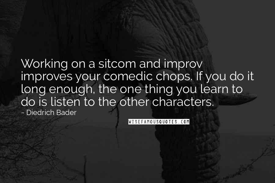 Diedrich Bader Quotes: Working on a sitcom and improv improves your comedic chops. If you do it long enough, the one thing you learn to do is listen to the other characters.