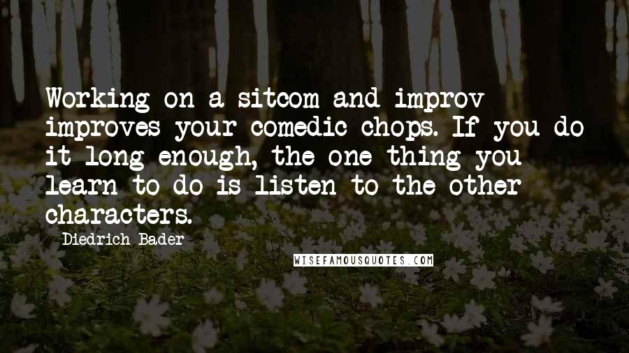 Diedrich Bader Quotes: Working on a sitcom and improv improves your comedic chops. If you do it long enough, the one thing you learn to do is listen to the other characters.