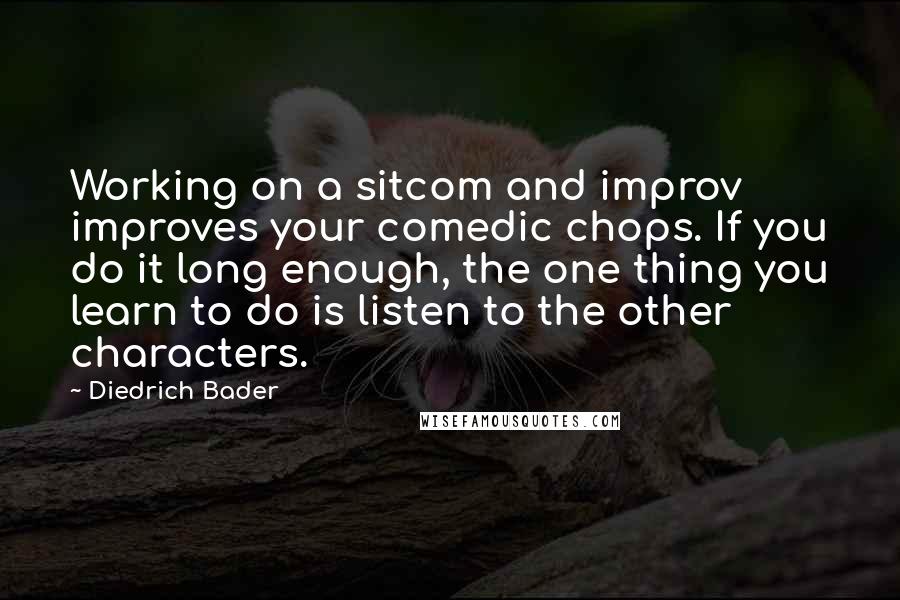 Diedrich Bader Quotes: Working on a sitcom and improv improves your comedic chops. If you do it long enough, the one thing you learn to do is listen to the other characters.