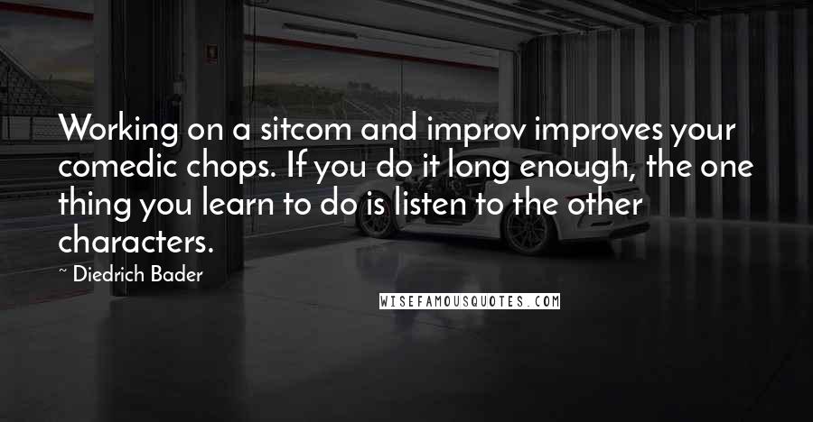 Diedrich Bader Quotes: Working on a sitcom and improv improves your comedic chops. If you do it long enough, the one thing you learn to do is listen to the other characters.