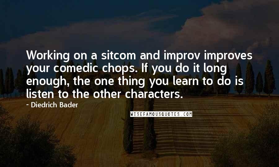 Diedrich Bader Quotes: Working on a sitcom and improv improves your comedic chops. If you do it long enough, the one thing you learn to do is listen to the other characters.