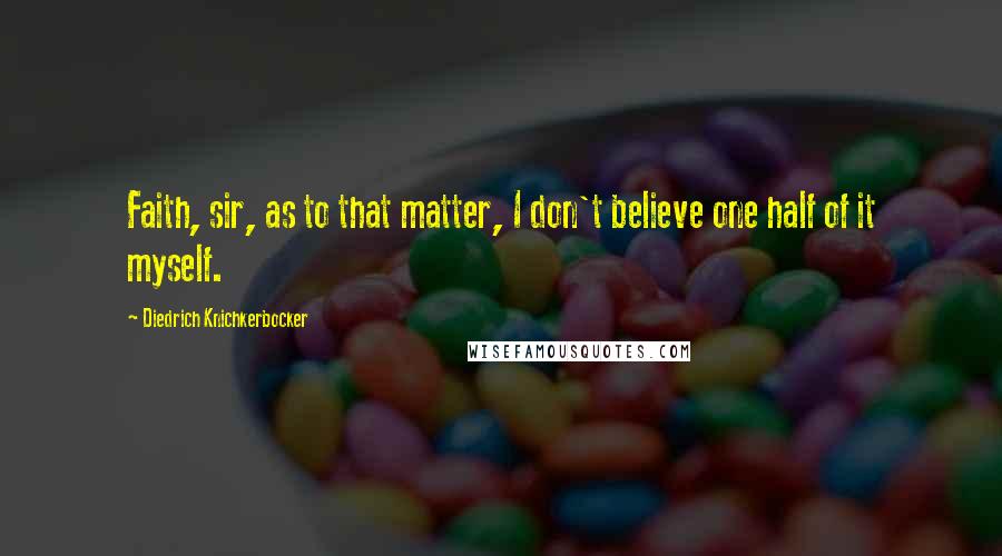 Diedrich Knichkerbocker Quotes: Faith, sir, as to that matter, I don't believe one half of it myself.