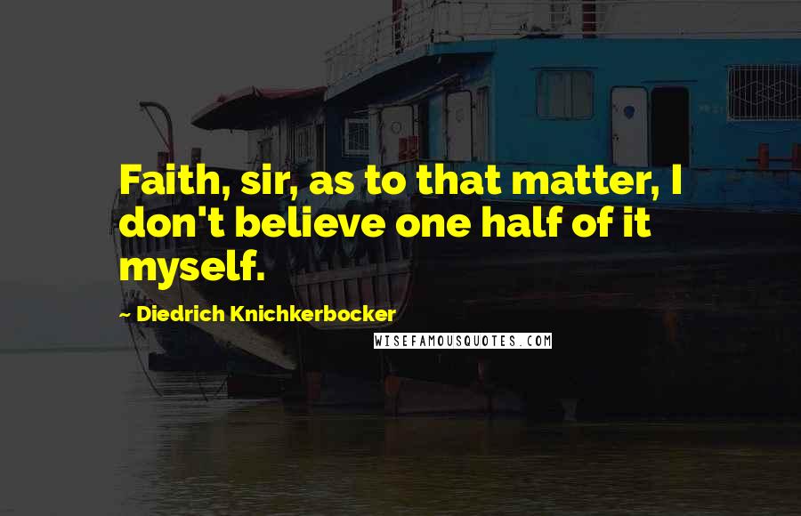 Diedrich Knichkerbocker Quotes: Faith, sir, as to that matter, I don't believe one half of it myself.