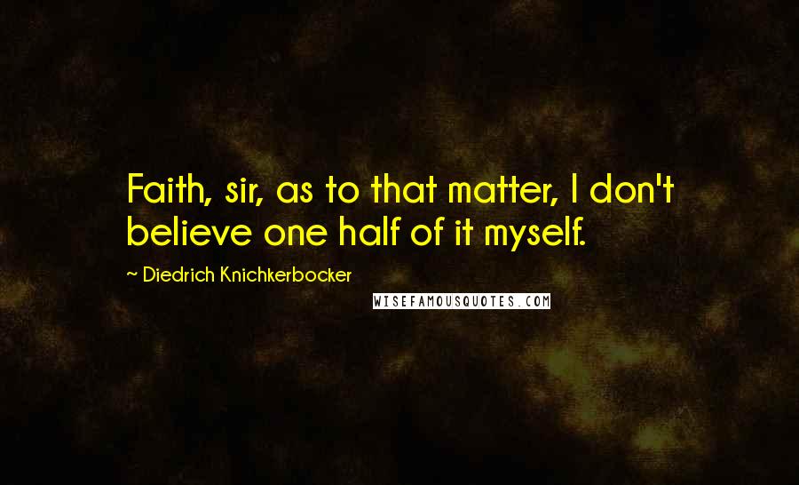 Diedrich Knichkerbocker Quotes: Faith, sir, as to that matter, I don't believe one half of it myself.