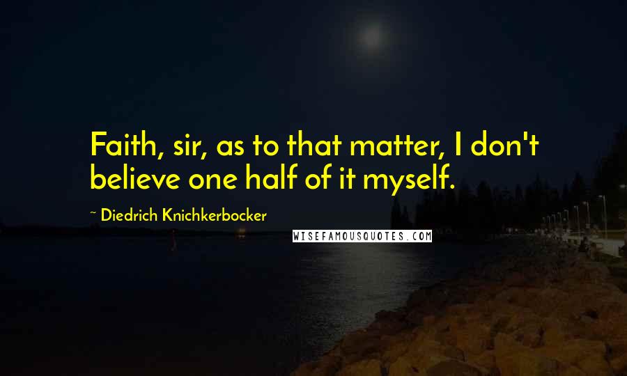 Diedrich Knichkerbocker Quotes: Faith, sir, as to that matter, I don't believe one half of it myself.