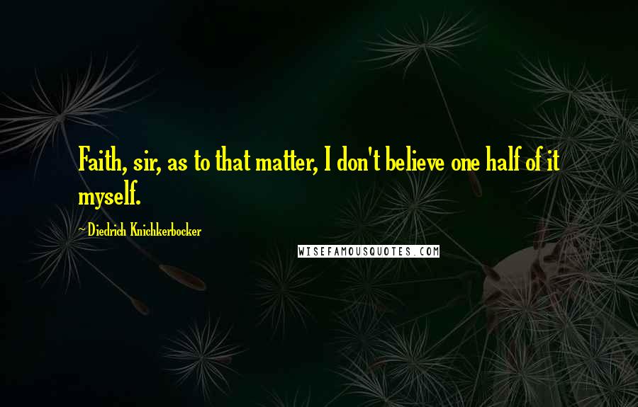 Diedrich Knichkerbocker Quotes: Faith, sir, as to that matter, I don't believe one half of it myself.