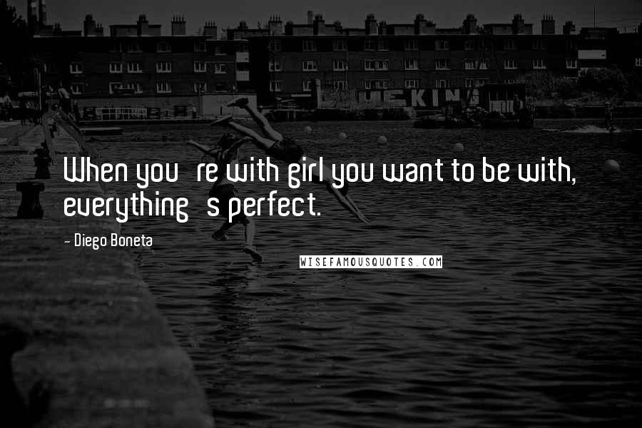 Diego Boneta Quotes: When you're with girl you want to be with, everything's perfect.