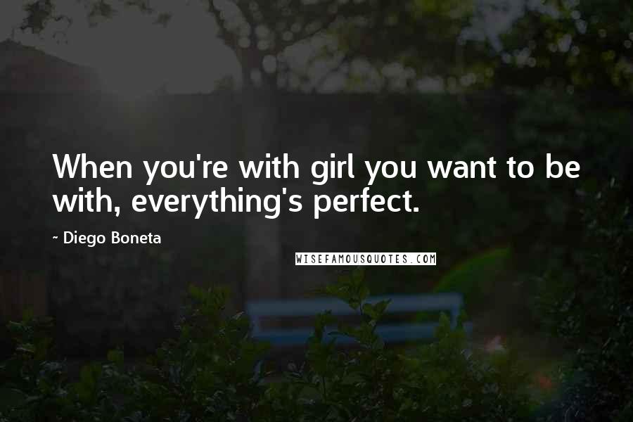 Diego Boneta Quotes: When you're with girl you want to be with, everything's perfect.