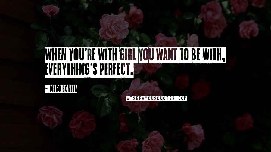 Diego Boneta Quotes: When you're with girl you want to be with, everything's perfect.