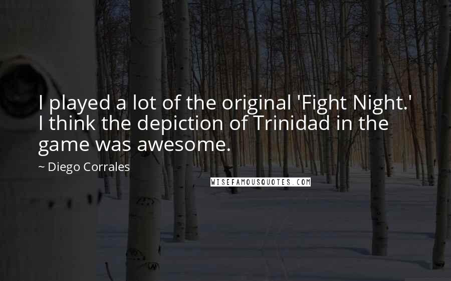 Diego Corrales Quotes: I played a lot of the original 'Fight Night.' I think the depiction of Trinidad in the game was awesome.