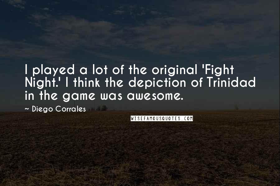 Diego Corrales Quotes: I played a lot of the original 'Fight Night.' I think the depiction of Trinidad in the game was awesome.