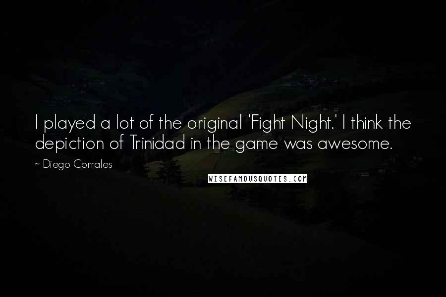 Diego Corrales Quotes: I played a lot of the original 'Fight Night.' I think the depiction of Trinidad in the game was awesome.