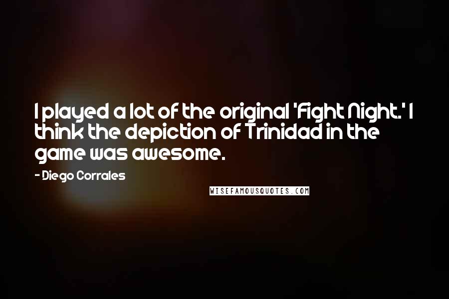 Diego Corrales Quotes: I played a lot of the original 'Fight Night.' I think the depiction of Trinidad in the game was awesome.