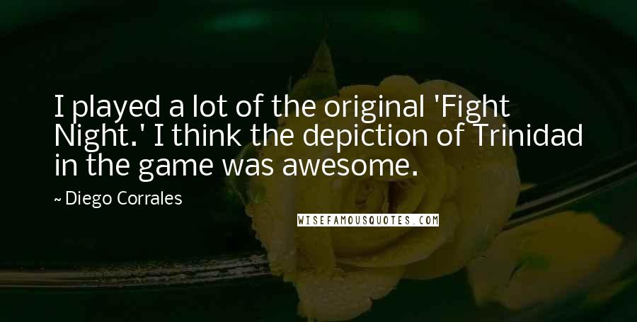 Diego Corrales Quotes: I played a lot of the original 'Fight Night.' I think the depiction of Trinidad in the game was awesome.