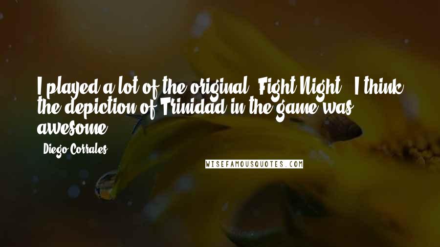 Diego Corrales Quotes: I played a lot of the original 'Fight Night.' I think the depiction of Trinidad in the game was awesome.