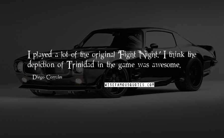 Diego Corrales Quotes: I played a lot of the original 'Fight Night.' I think the depiction of Trinidad in the game was awesome.