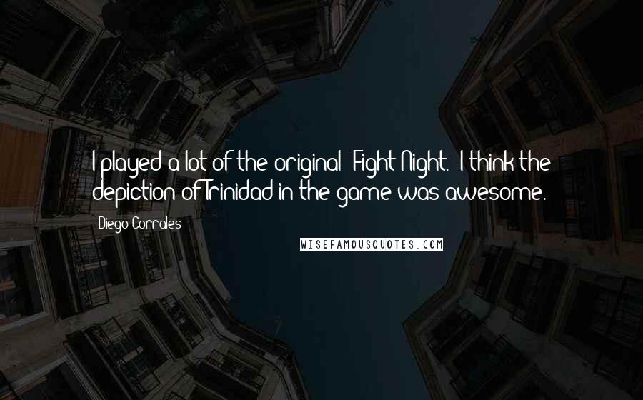 Diego Corrales Quotes: I played a lot of the original 'Fight Night.' I think the depiction of Trinidad in the game was awesome.