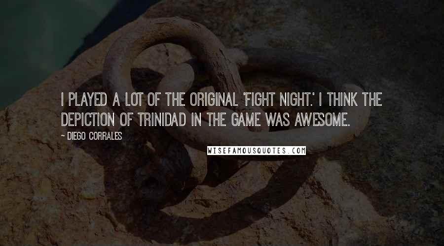 Diego Corrales Quotes: I played a lot of the original 'Fight Night.' I think the depiction of Trinidad in the game was awesome.