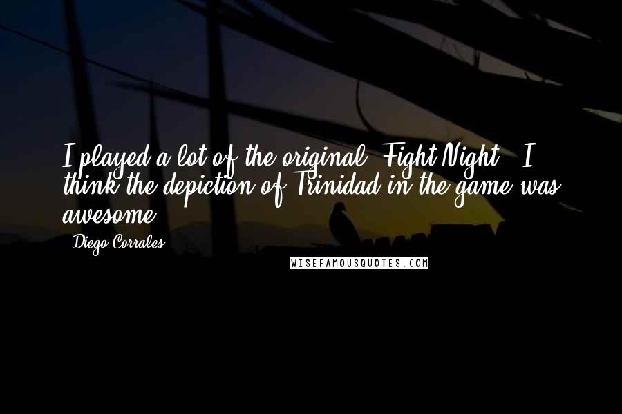 Diego Corrales Quotes: I played a lot of the original 'Fight Night.' I think the depiction of Trinidad in the game was awesome.