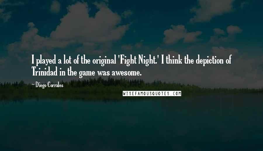 Diego Corrales Quotes: I played a lot of the original 'Fight Night.' I think the depiction of Trinidad in the game was awesome.