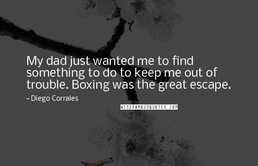 Diego Corrales Quotes: My dad just wanted me to find something to do to keep me out of trouble. Boxing was the great escape.