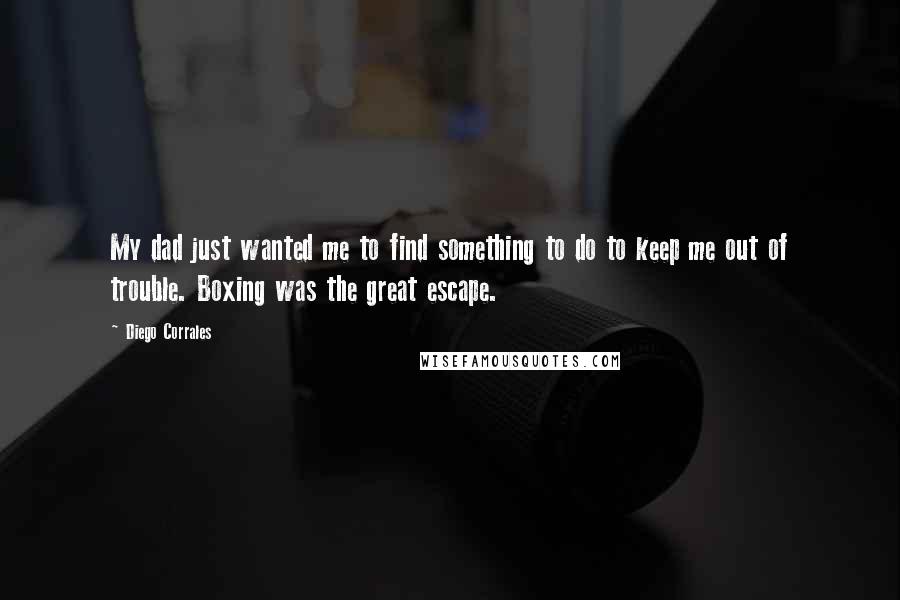 Diego Corrales Quotes: My dad just wanted me to find something to do to keep me out of trouble. Boxing was the great escape.