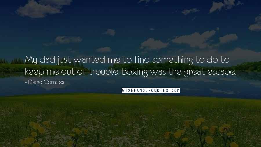 Diego Corrales Quotes: My dad just wanted me to find something to do to keep me out of trouble. Boxing was the great escape.