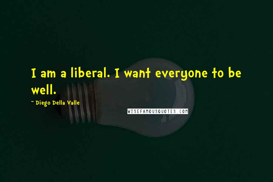 Diego Della Valle Quotes: I am a liberal. I want everyone to be well.