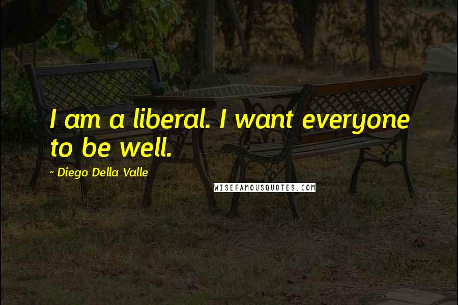 Diego Della Valle Quotes: I am a liberal. I want everyone to be well.