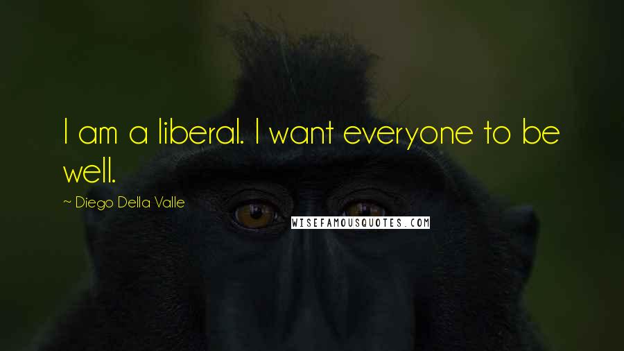 Diego Della Valle Quotes: I am a liberal. I want everyone to be well.