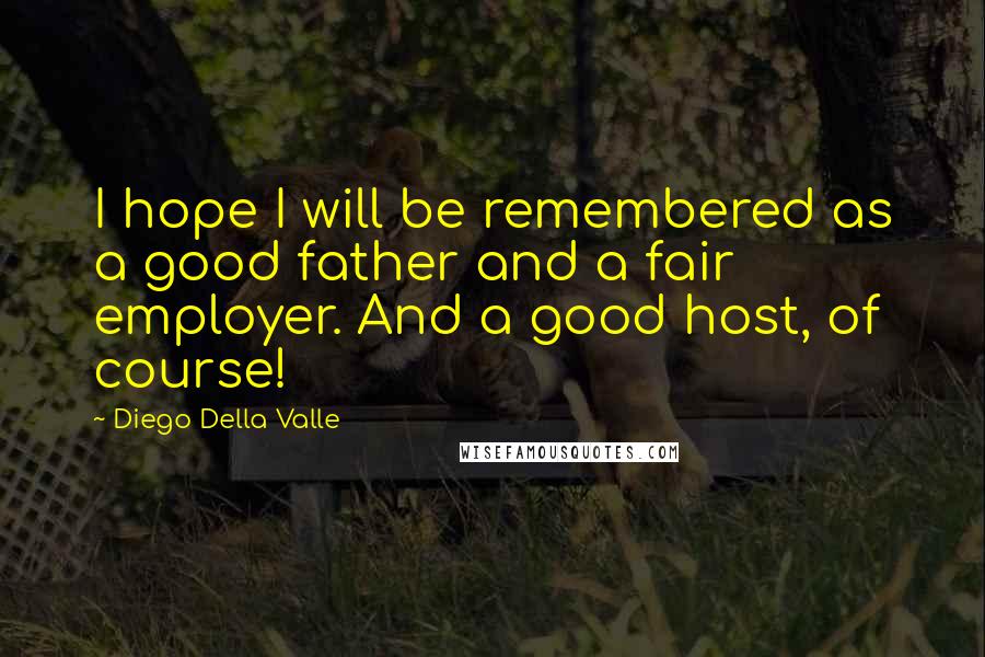 Diego Della Valle Quotes: I hope I will be remembered as a good father and a fair employer. And a good host, of course!