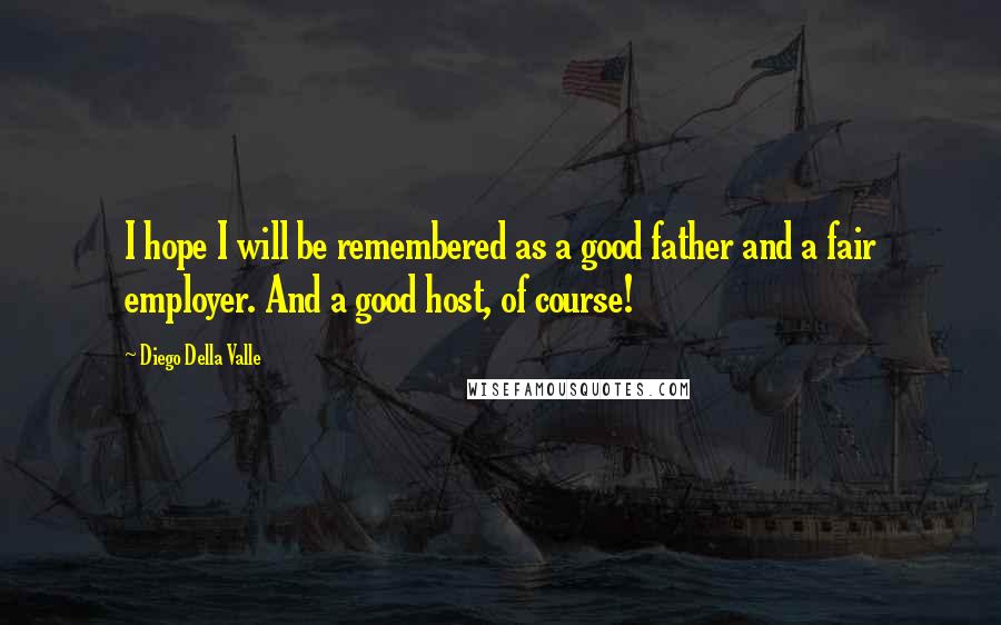 Diego Della Valle Quotes: I hope I will be remembered as a good father and a fair employer. And a good host, of course!