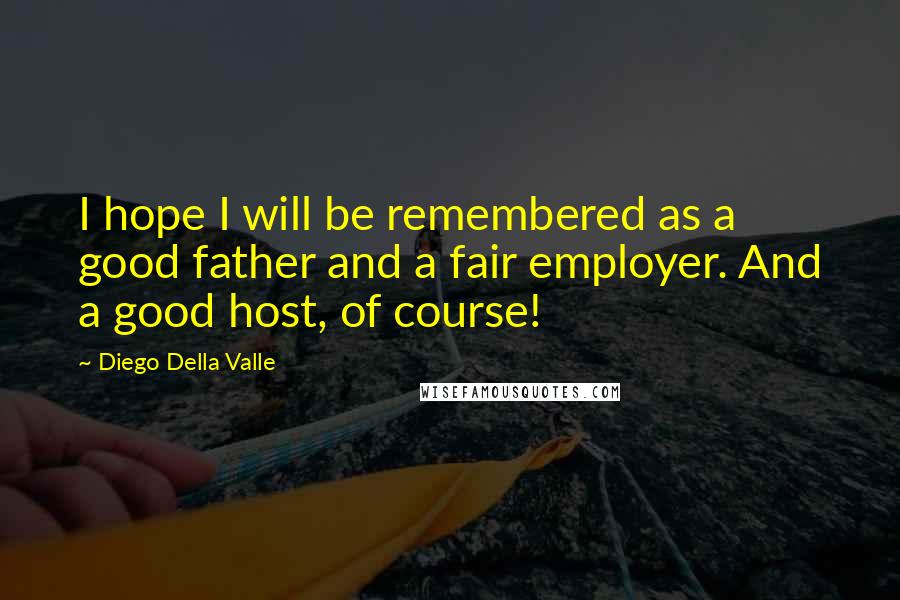 Diego Della Valle Quotes: I hope I will be remembered as a good father and a fair employer. And a good host, of course!