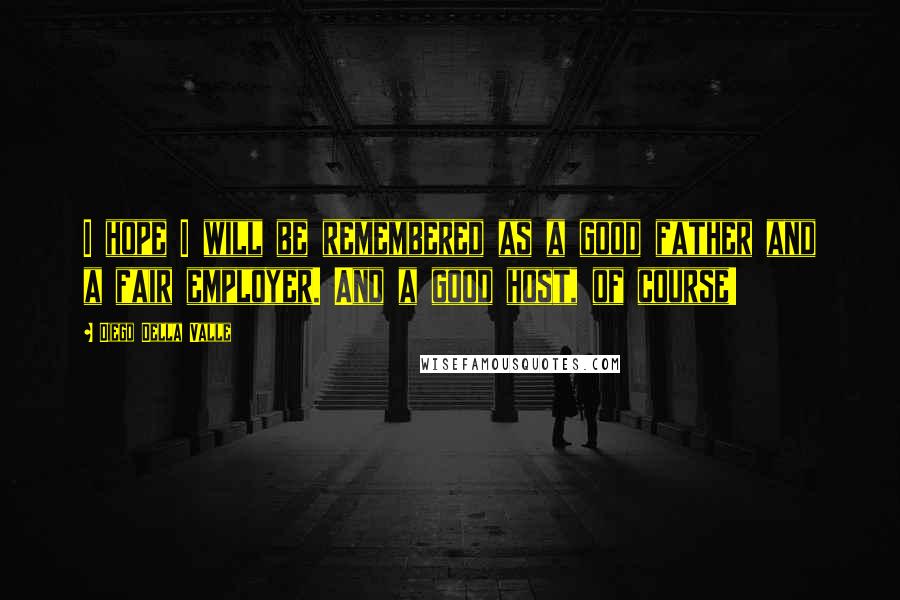 Diego Della Valle Quotes: I hope I will be remembered as a good father and a fair employer. And a good host, of course!